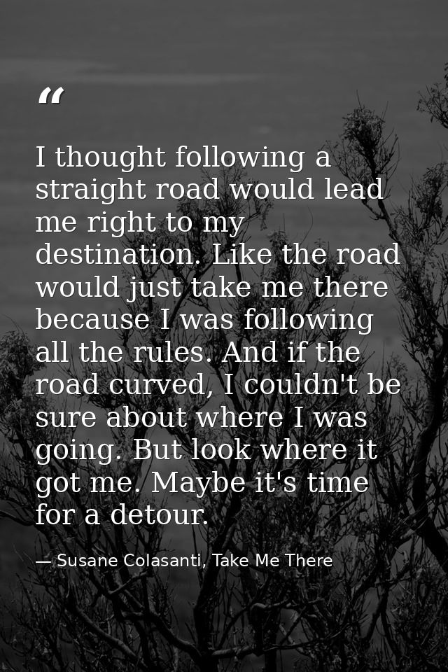 I thought following a straight road would lead me right to my destination. Like the road would just take me there becaus — Susane Colasanti, Take Me There