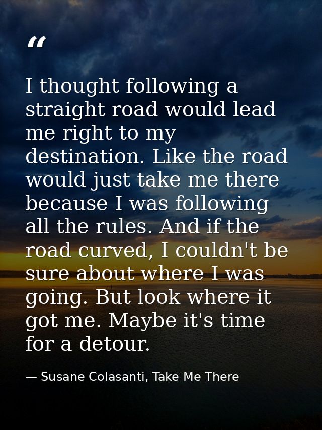 I thought following a straight road would lead me right to my destination. Like the road would just take me there becaus — Susane Colasanti, Take Me There
