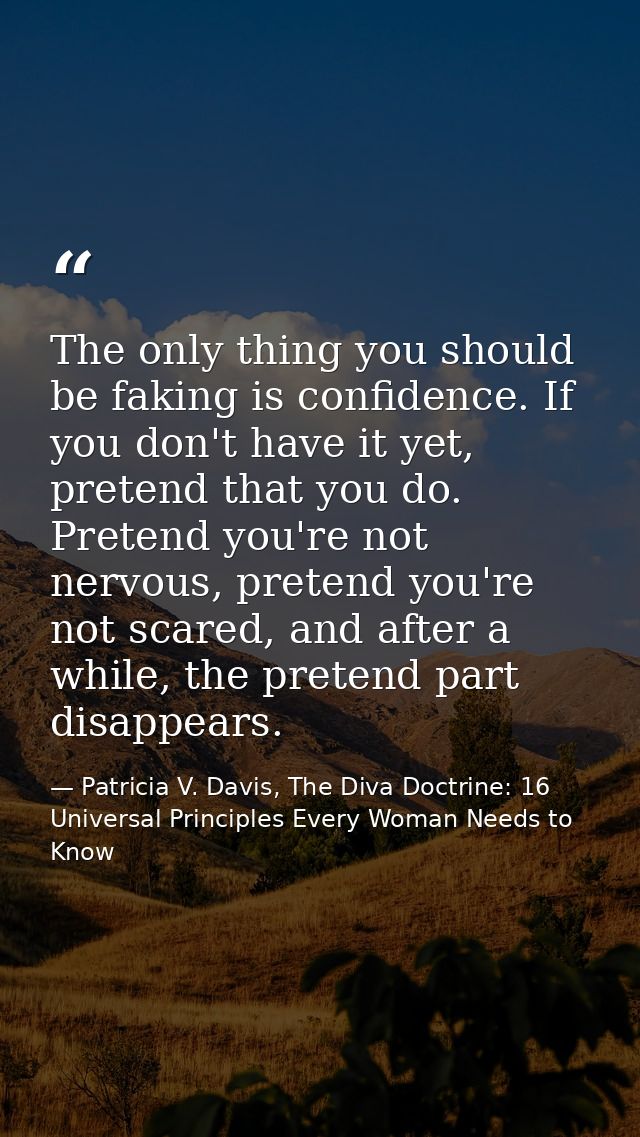 The only thing you should be faking is confidence. If you don't have it yet, pretend that you do. Pretend you're not ner — Patricia V. Davis, The Diva Doctrine: 16 Universal Principles Every Woman Needs to Know