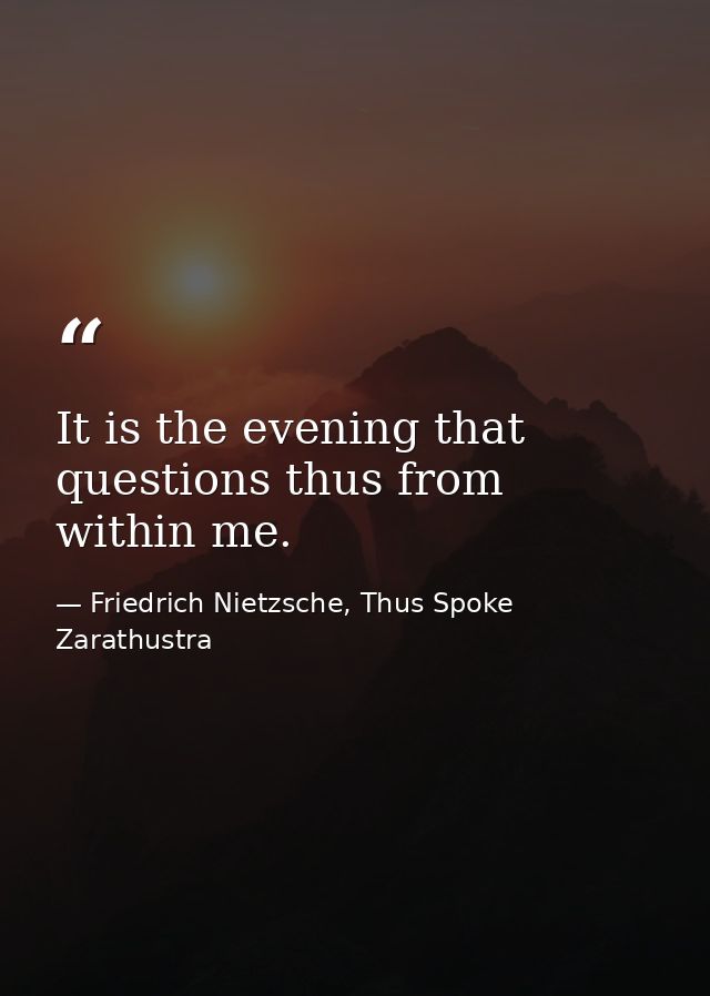 It is the evening that questions thus from within me. — Friedrich Nietzsche, Thus Spoke Zarathustra