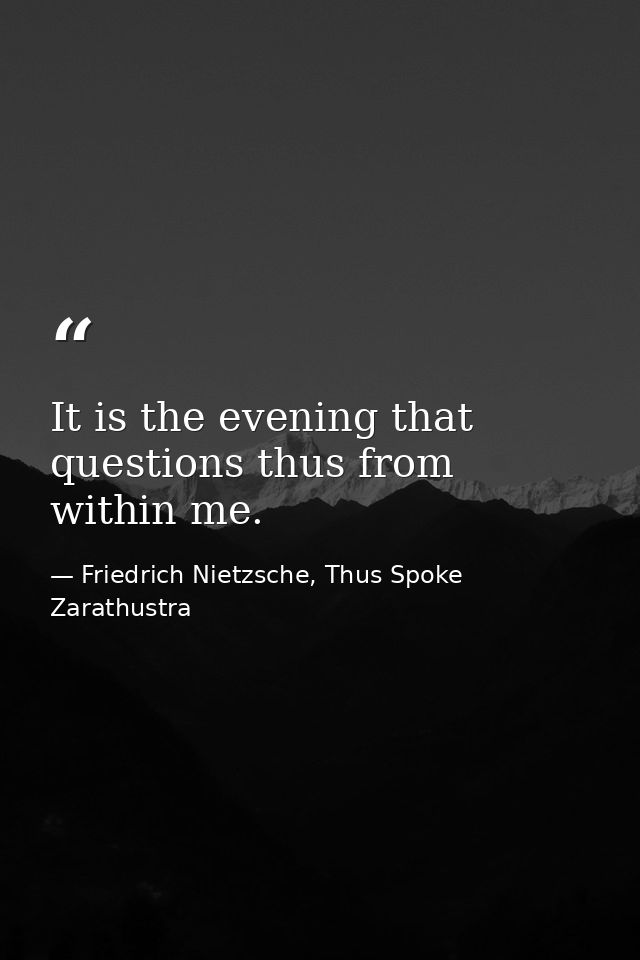 It is the evening that questions thus from within me. — Friedrich Nietzsche, Thus Spoke Zarathustra