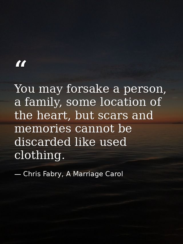 You may forsake a person, a family, some location of the heart, but scars and memories cannot be discarded like used clo — Chris Fabry, A Marriage Carol