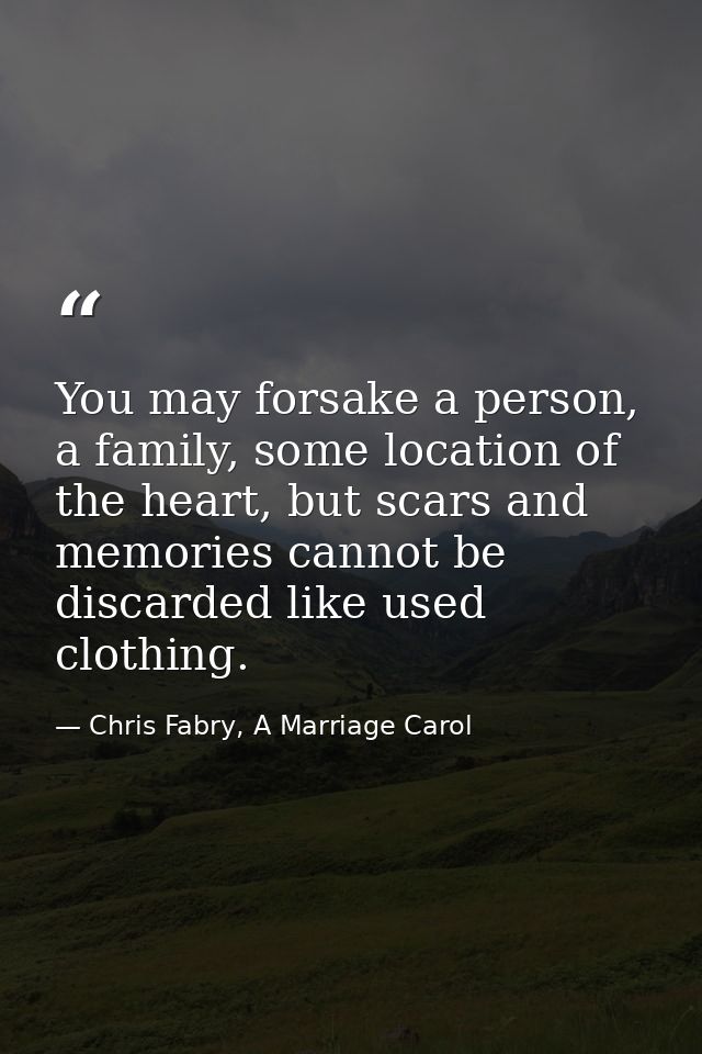 You may forsake a person, a family, some location of the heart, but scars and memories cannot be discarded like used clo — Chris Fabry, A Marriage Carol