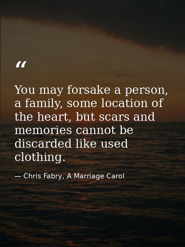 You may forsake a person, a family, some location of the heart, but scars and memories cannot be discarded like used clo — Chris Fabry, A Marriage Carol