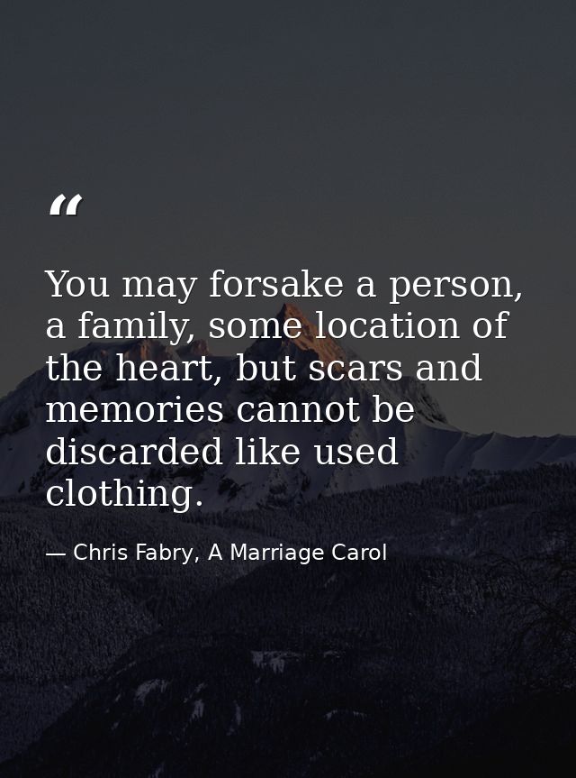 You may forsake a person, a family, some location of the heart, but scars and memories cannot be discarded like used clo — Chris Fabry, A Marriage Carol
