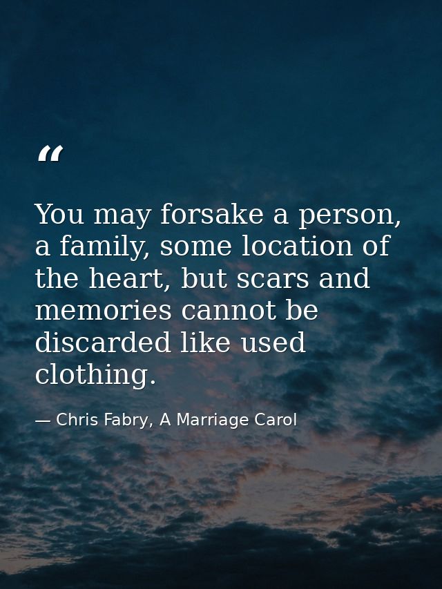 You may forsake a person, a family, some location of the heart, but scars and memories cannot be discarded like used clo — Chris Fabry, A Marriage Carol