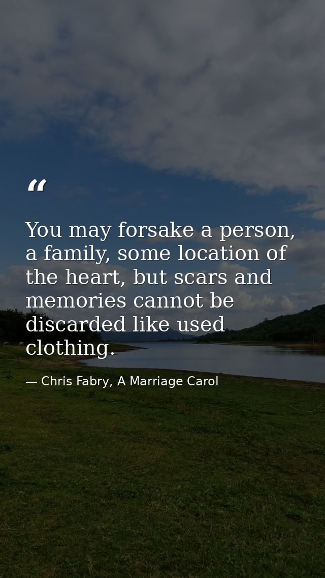You may forsake a person, a family, some location of the heart, but scars and memories cannot be discarded like used clo — Chris Fabry, A Marriage Carol