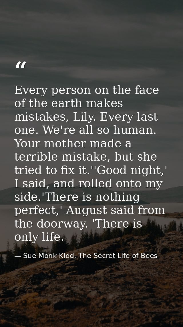 Every person on the face of the earth makes mistakes, Lily. Every last one. We're all so human. Your mother made a terri — Sue Monk Kidd, The Secret Life of Bees