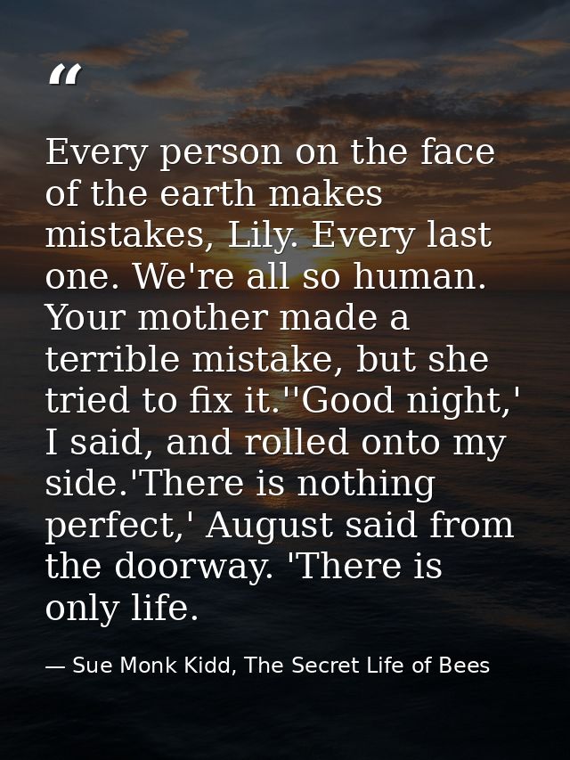 Every person on the face of the earth makes mistakes, Lily. Every last one. We're all so human. Your mother made a terri — Sue Monk Kidd, The Secret Life of Bees