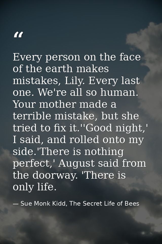 Every person on the face of the earth makes mistakes, Lily. Every last one. We're all so human. Your mother made a terri — Sue Monk Kidd, The Secret Life of Bees
