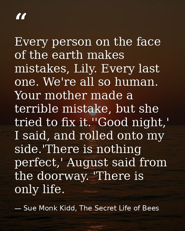 Every person on the face of the earth makes mistakes, Lily. Every last one. We're all so human. Your mother made a terri — Sue Monk Kidd, The Secret Life of Bees