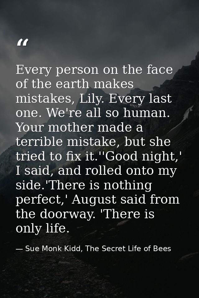 Every person on the face of the earth makes mistakes, Lily. Every last one. We're all so human. Your mother made a terri — Sue Monk Kidd, The Secret Life of Bees