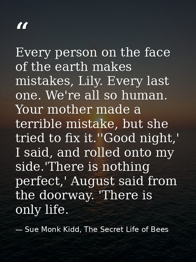Every person on the face of the earth makes mistakes, Lily. Every last one. We're all so human. Your mother made a terri — Sue Monk Kidd, The Secret Life of Bees