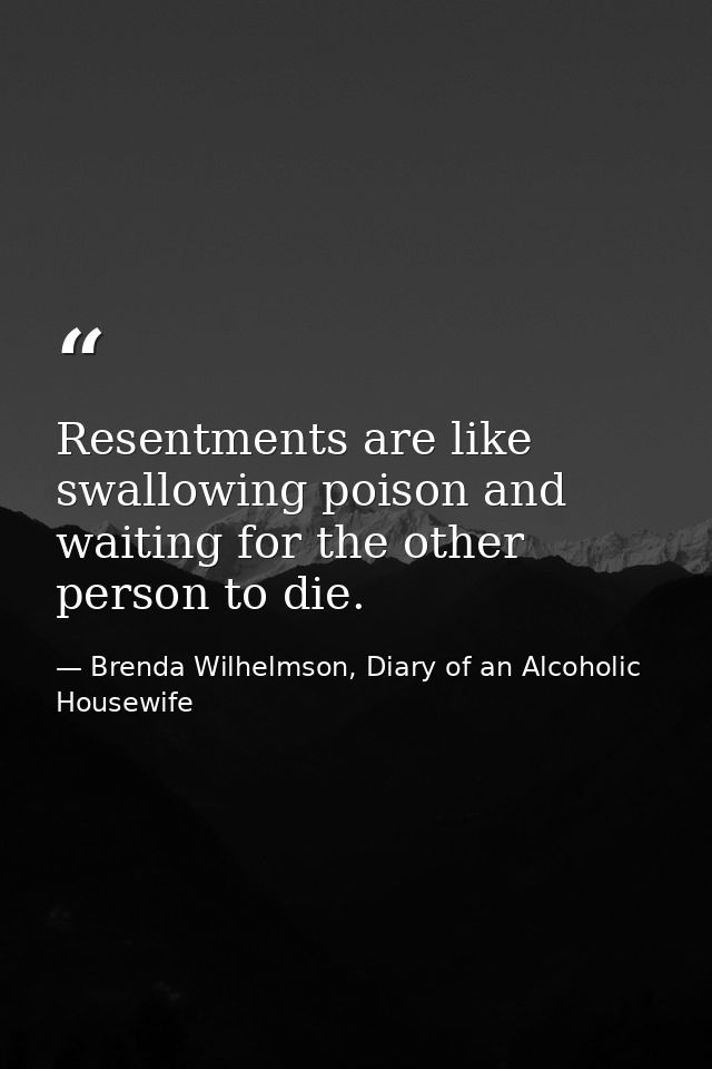 Resentments are like swallowing poison and waiting for the other person to die. — Brenda Wilhelmson, Diary of an Alcoholic Housewife