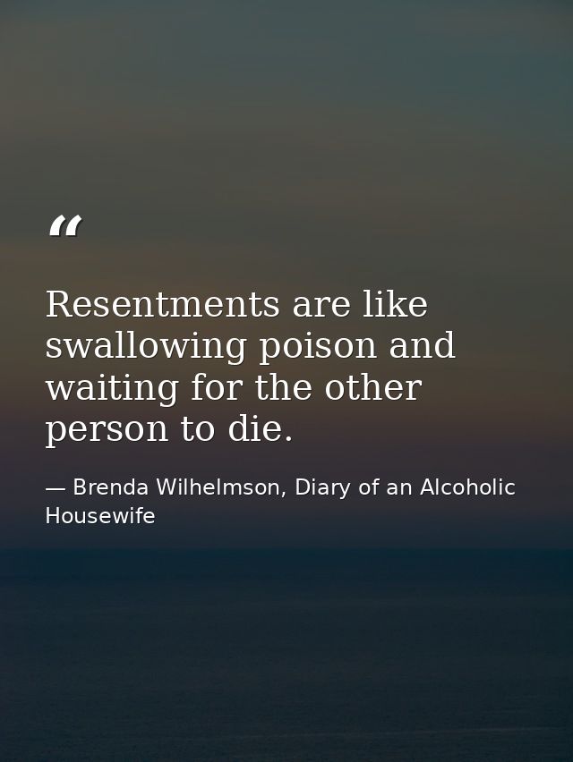 Resentments are like swallowing poison and waiting for the other person to die. — Brenda Wilhelmson, Diary of an Alcoholic Housewife