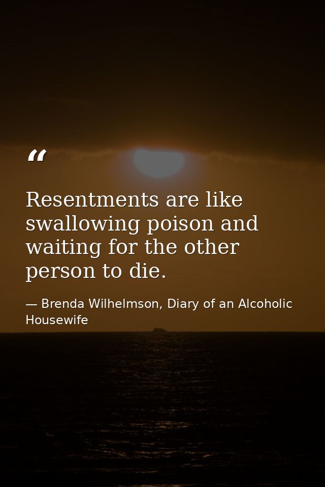 Resentments are like swallowing poison and waiting for the other person to die. — Brenda Wilhelmson, Diary of an Alcoholic Housewife