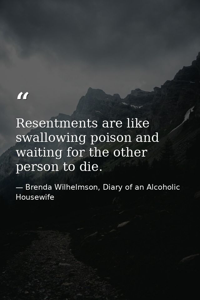 Resentments are like swallowing poison and waiting for the other person to die. — Brenda Wilhelmson, Diary of an Alcoholic Housewife