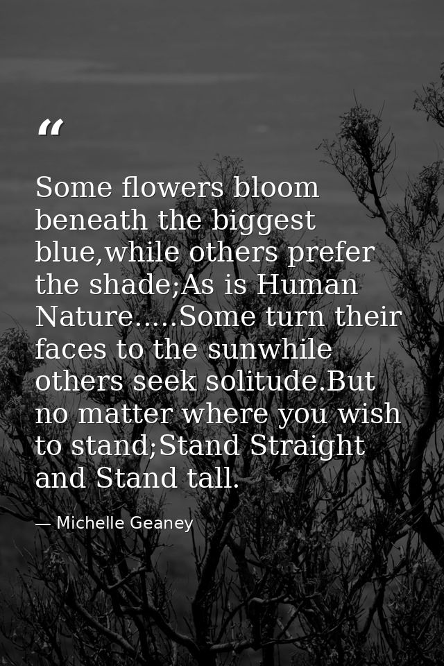 Some flowers bloom beneath the biggest blue,while others prefer the shade;As is Human Nature.....Some turn their faces t — Michelle Geaney