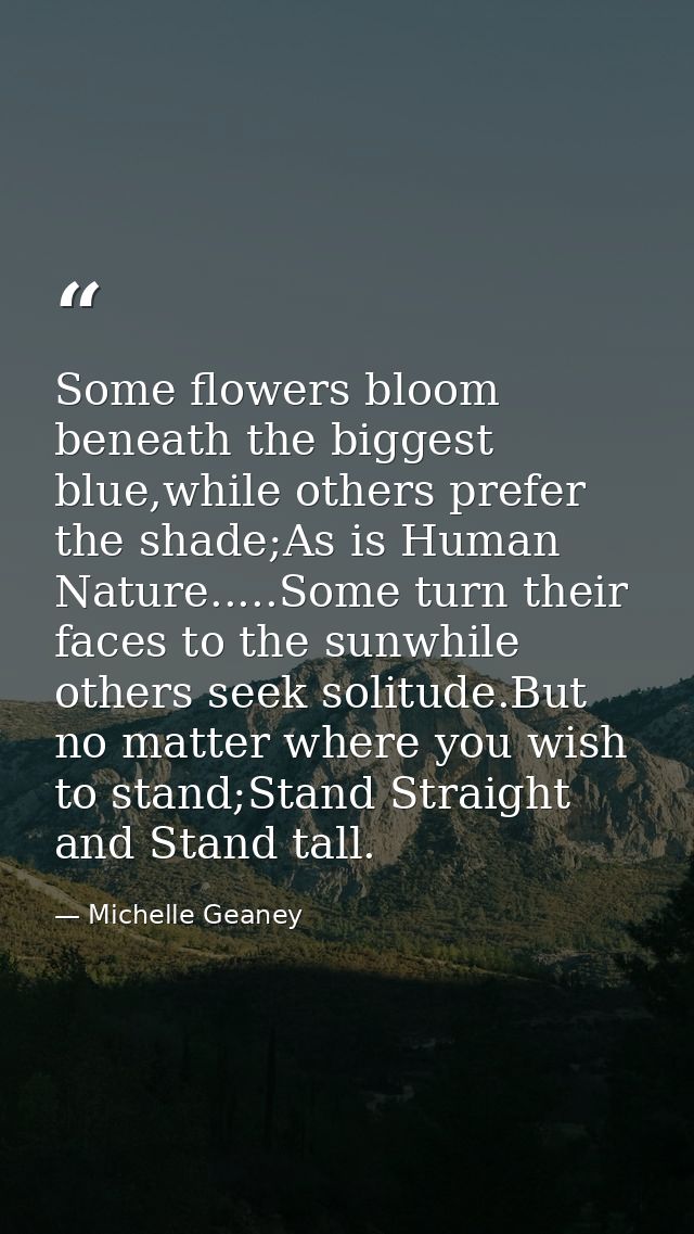 Some flowers bloom beneath the biggest blue,while others prefer the shade;As is Human Nature.....Some turn their faces t — Michelle Geaney