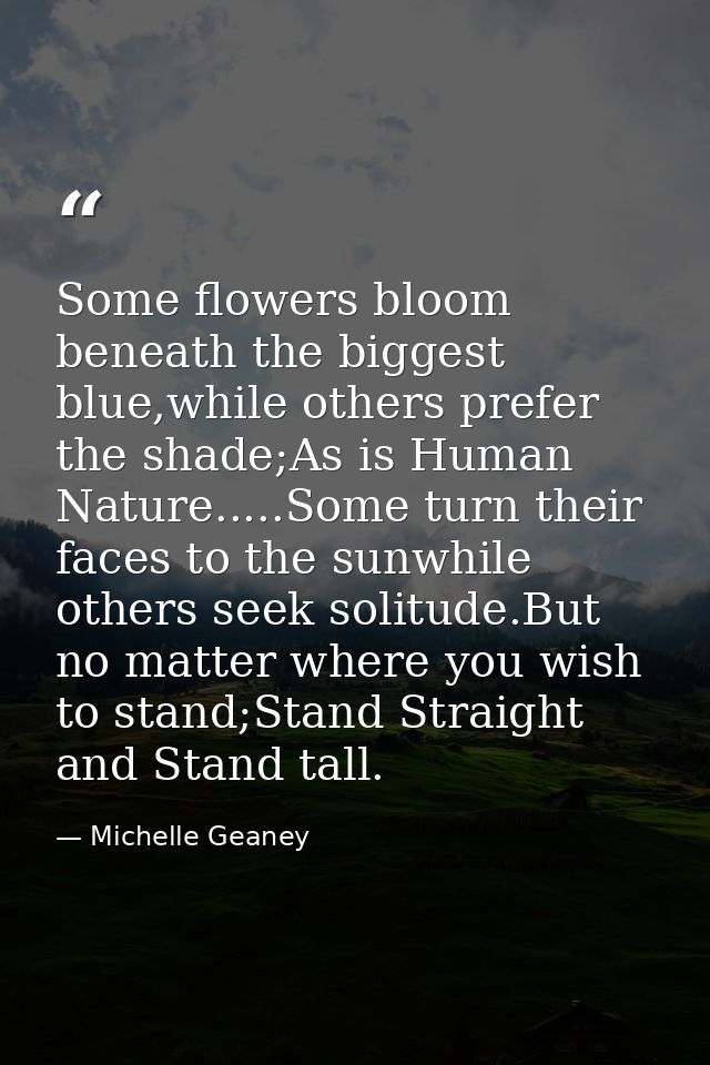 Some flowers bloom beneath the biggest blue,while others prefer the shade;As is Human Nature.....Some turn their faces t — Michelle Geaney