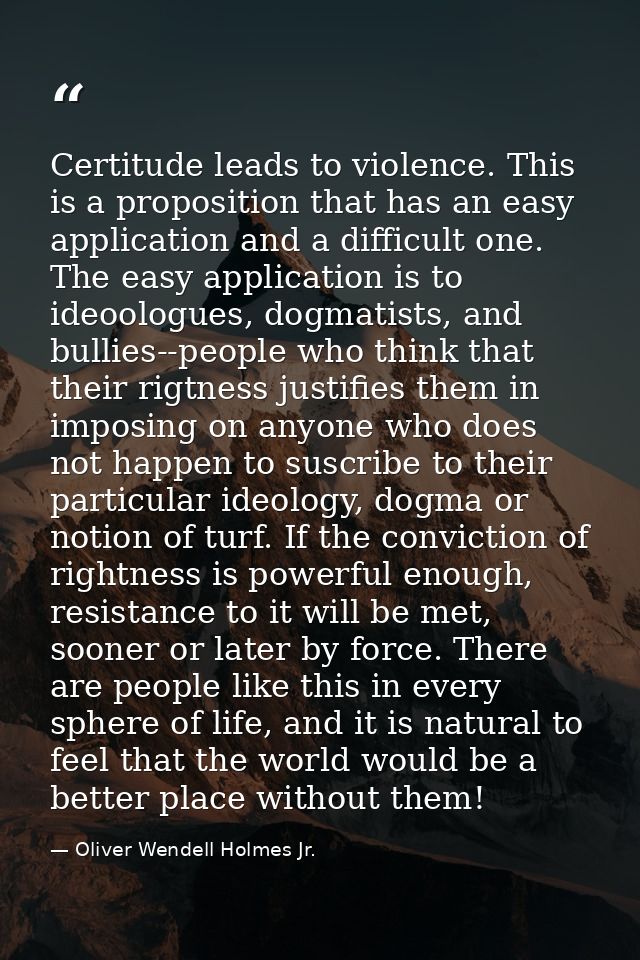 Certitude leads to violence. This is a proposition that has an easy application and a difficult one. The easy applicatio — Oliver Wendell Holmes Jr.