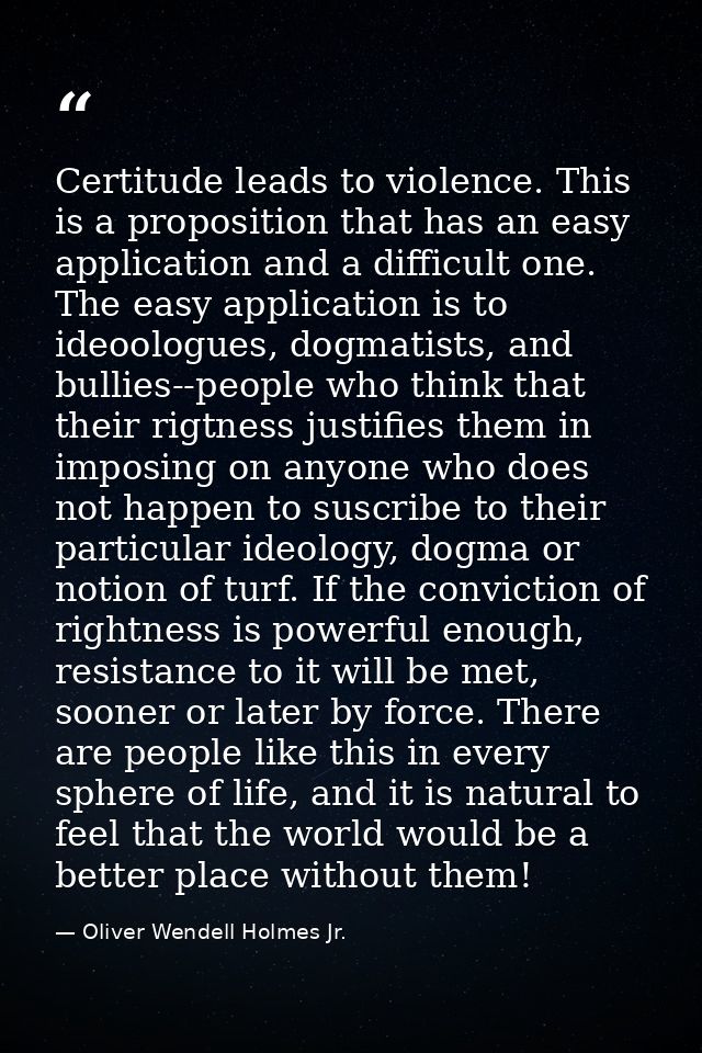 Certitude leads to violence. This is a proposition that has an easy application and a difficult one. The easy applicatio — Oliver Wendell Holmes Jr.