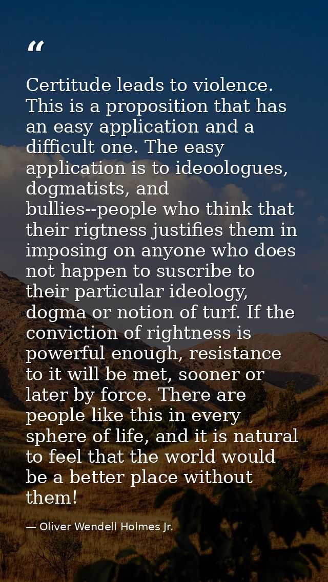 Certitude leads to violence. This is a proposition that has an easy application and a difficult one. The easy applicatio — Oliver Wendell Holmes Jr.