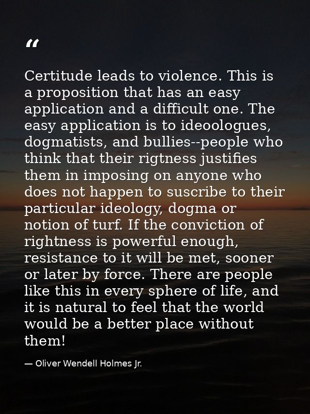 Certitude leads to violence. This is a proposition that has an easy application and a difficult one. The easy applicatio — Oliver Wendell Holmes Jr.