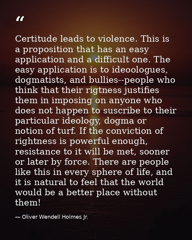 Certitude leads to violence. This is a proposition that has an easy application and a difficult one. The easy applicatio — Oliver Wendell Holmes Jr.