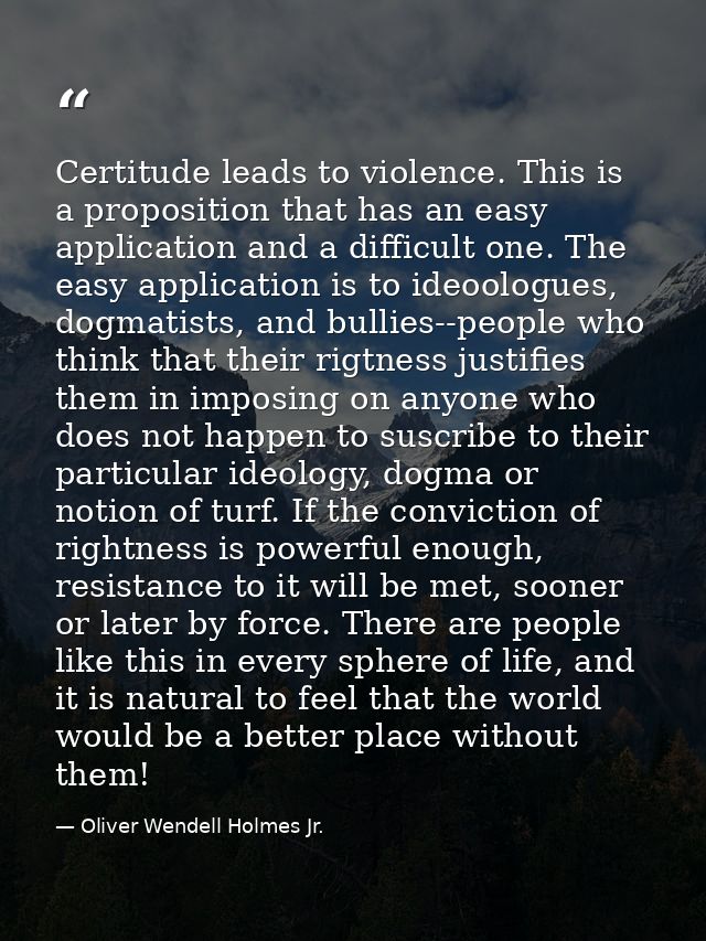 Certitude leads to violence. This is a proposition that has an easy application and a difficult one. The easy applicatio — Oliver Wendell Holmes Jr.