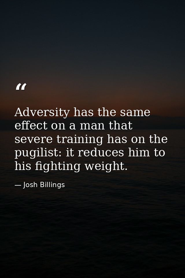 Adversity has the same effect on a man that severe training has on the pugilist: it reduces him to his fighting weight. — Josh Billings