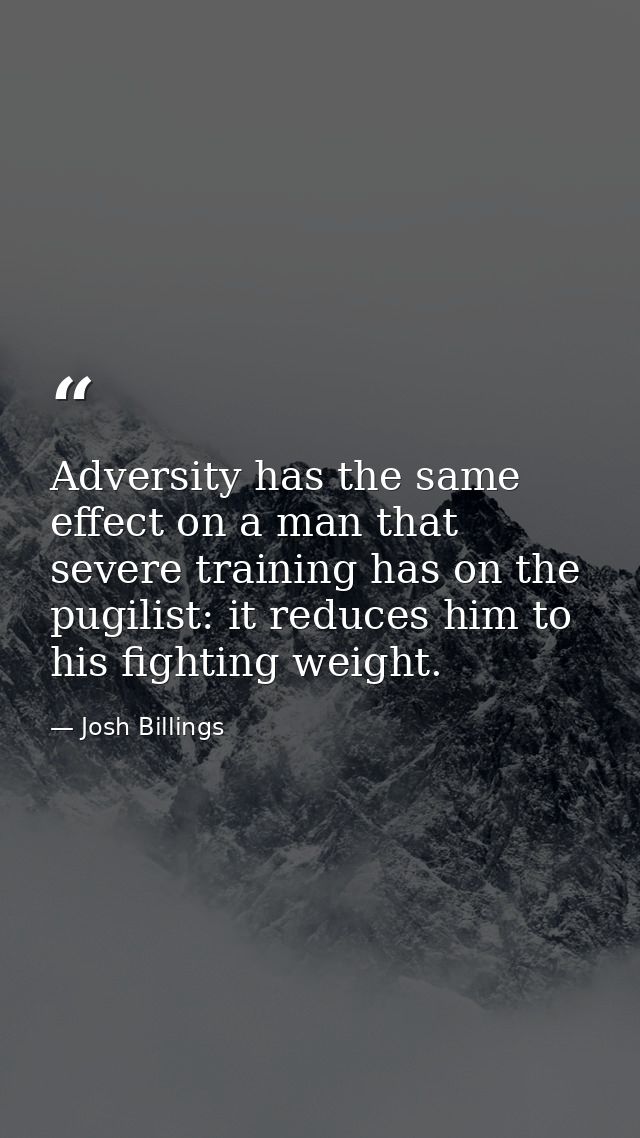 Adversity has the same effect on a man that severe training has on the pugilist: it reduces him to his fighting weight. — Josh Billings