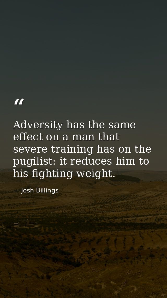 Adversity has the same effect on a man that severe training has on the pugilist: it reduces him to his fighting weight. — Josh Billings