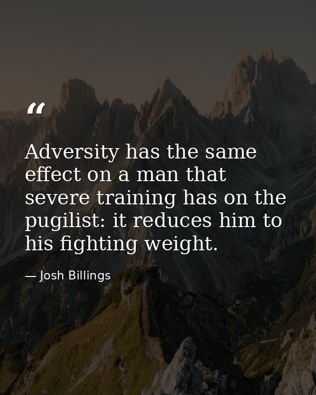 Adversity has the same effect on a man that severe training has on the pugilist: it reduces him to his fighting weight. — Josh Billings