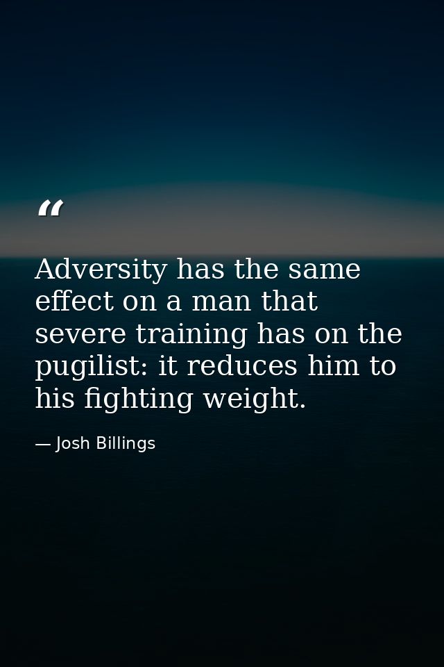 Adversity has the same effect on a man that severe training has on the pugilist: it reduces him to his fighting weight. — Josh Billings