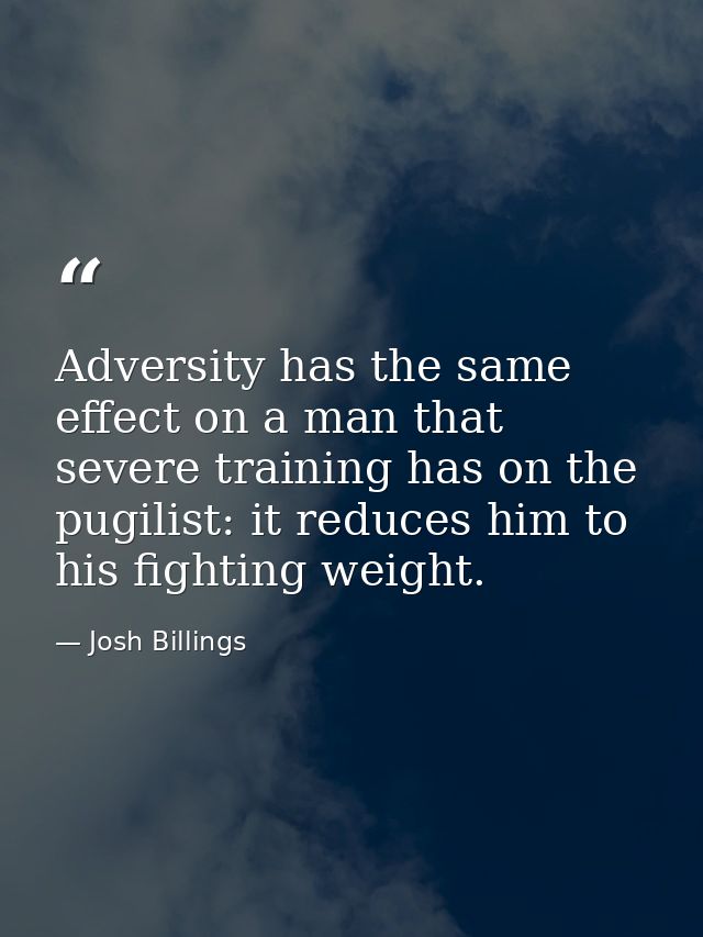 Adversity has the same effect on a man that severe training has on the pugilist: it reduces him to his fighting weight. — Josh Billings