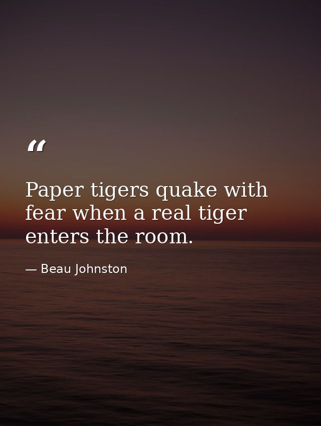 Paper tigers quake with fear when a real tiger enters the room. — Beau Johnston