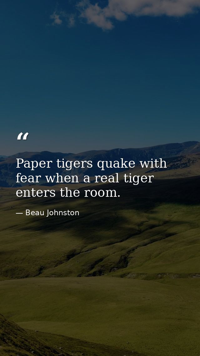 Paper tigers quake with fear when a real tiger enters the room. — Beau Johnston