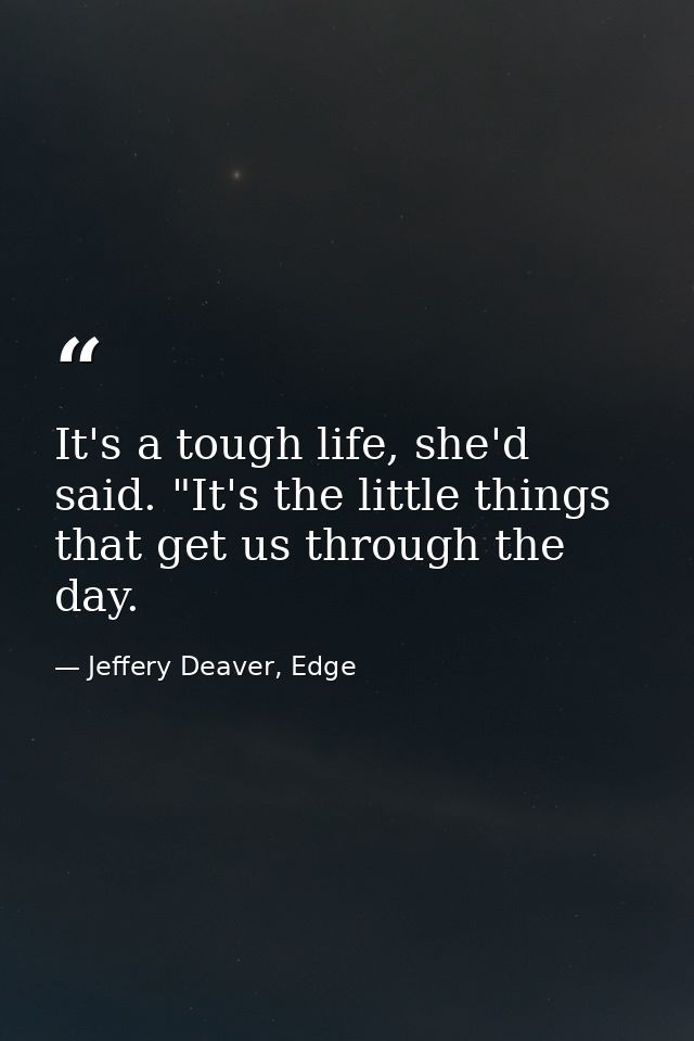 It's a tough life, she'd said. "It's the little things that get us through the day. — Jeffery Deaver, Edge