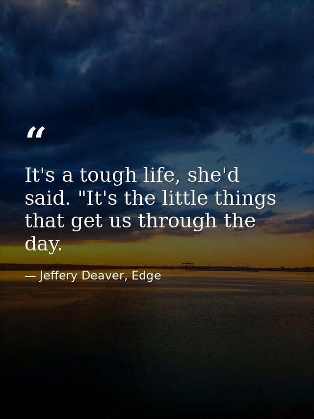 It's a tough life, she'd said. "It's the little things that get us through the day. — Jeffery Deaver, Edge