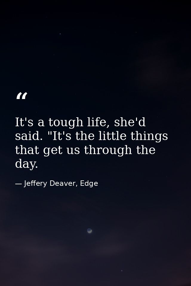 It's a tough life, she'd said. "It's the little things that get us through the day. — Jeffery Deaver, Edge