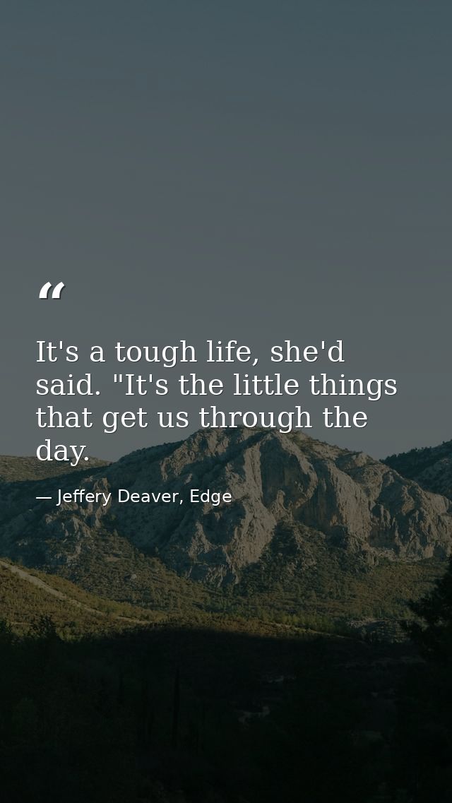 It's a tough life, she'd said. "It's the little things that get us through the day. — Jeffery Deaver, Edge