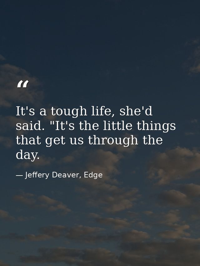 It's a tough life, she'd said. "It's the little things that get us through the day. — Jeffery Deaver, Edge