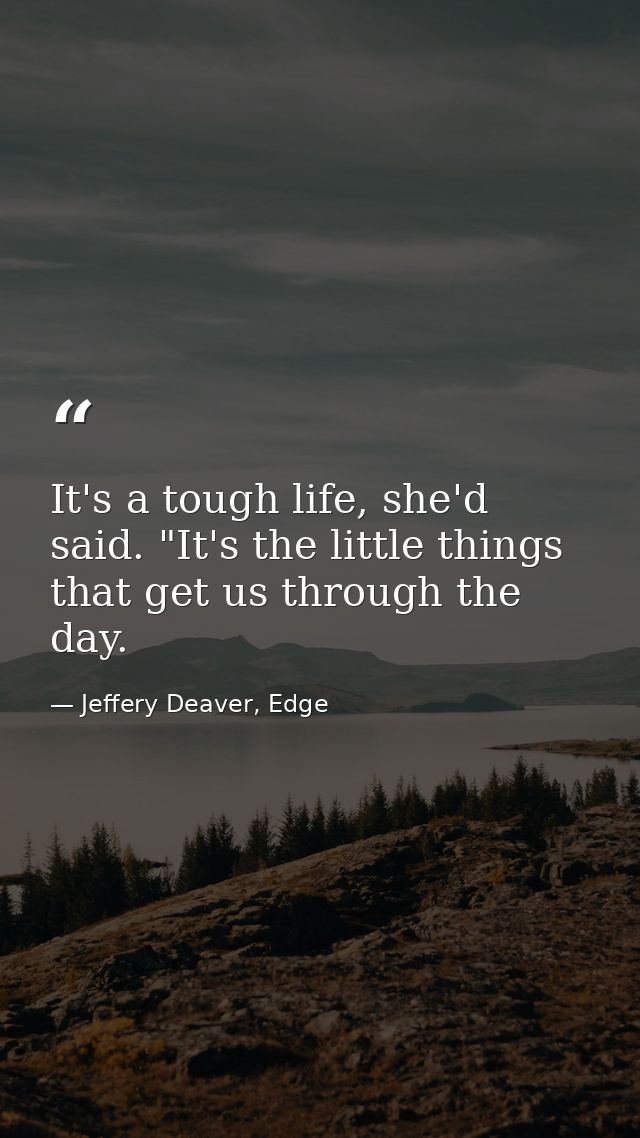 It's a tough life, she'd said. "It's the little things that get us through the day. — Jeffery Deaver, Edge