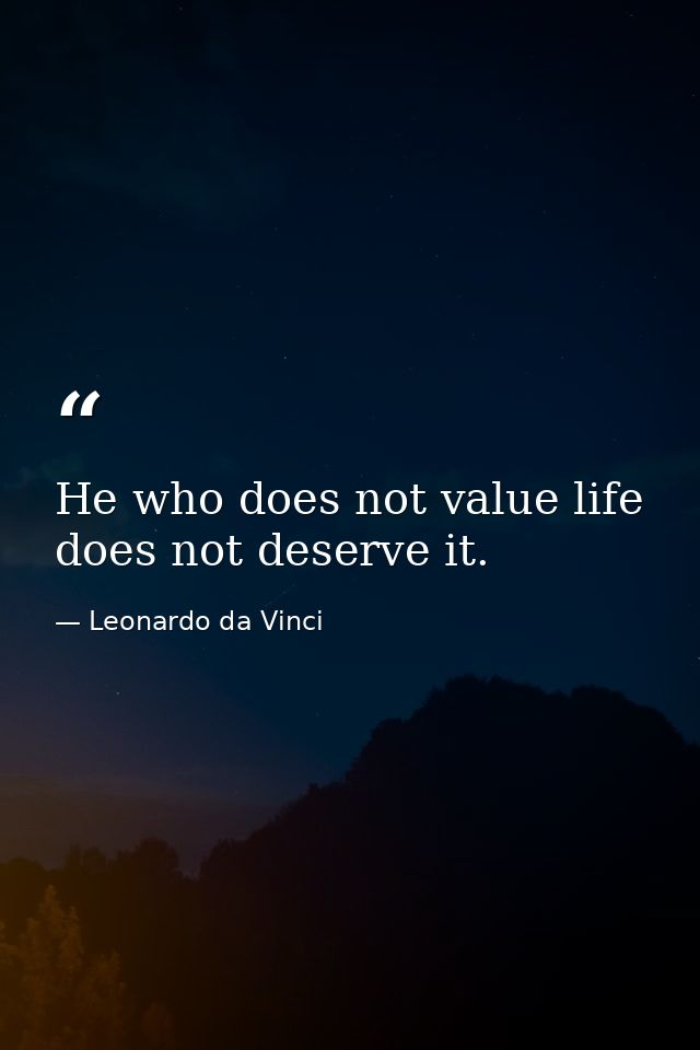 He who does not value life does not deserve it. — Leonardo da Vinci
