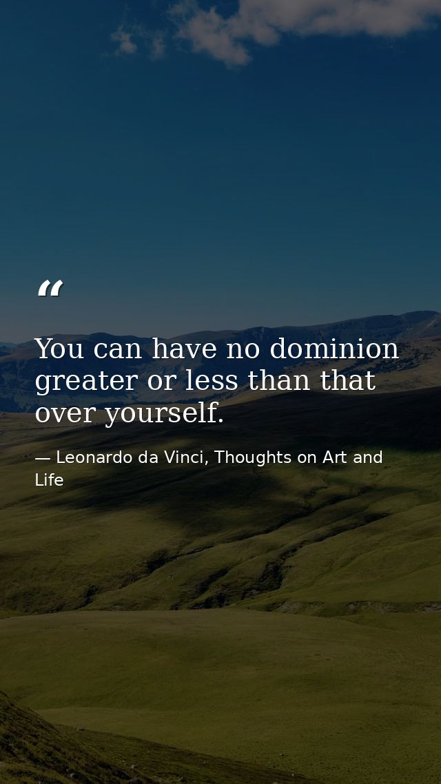 You can have no dominion greater or less than that over yourself. — Leonardo da Vinci, Thoughts on Art and Life