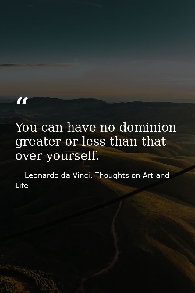 You can have no dominion greater or less than that over yourself. — Leonardo da Vinci, Thoughts on Art and Life