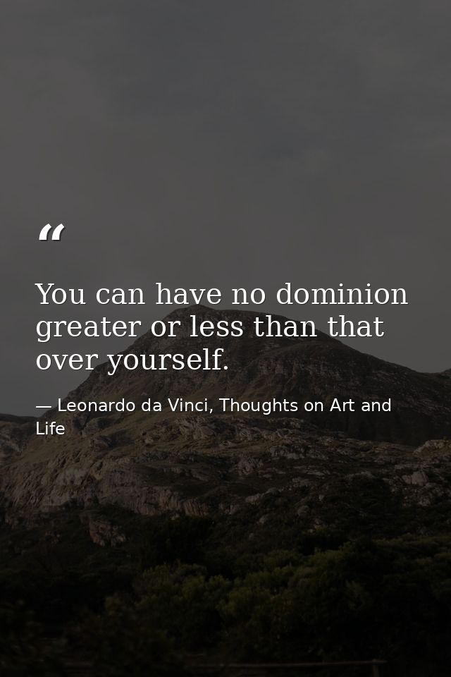 You can have no dominion greater or less than that over yourself. — Leonardo da Vinci, Thoughts on Art and Life