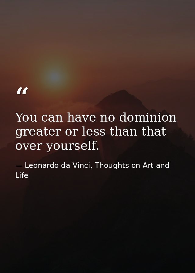 You can have no dominion greater or less than that over yourself. — Leonardo da Vinci, Thoughts on Art and Life