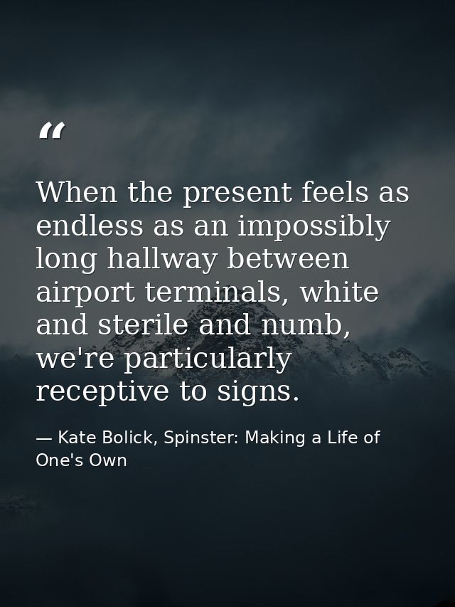 When the present feels as endless as an impossibly long hallway between airport terminals, white and sterile and numb, w — Kate Bolick, Spinster: Making a Life of One's Own